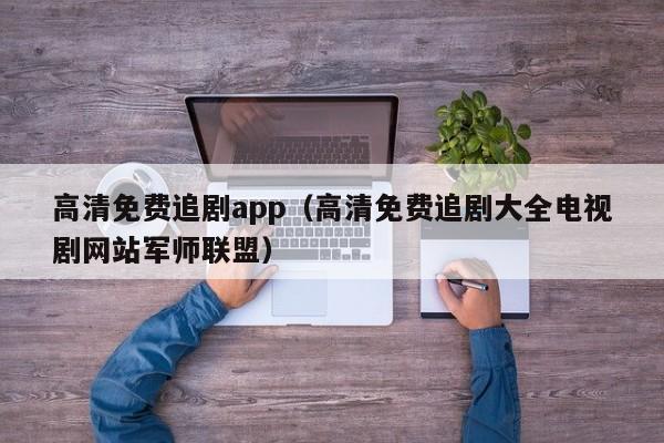 高清免费追剧app（高清免费追剧大全电视剧网站军师联盟）