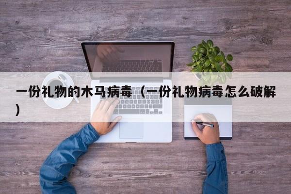 一份礼物的木马病毒（一份礼物病毒怎么破解）