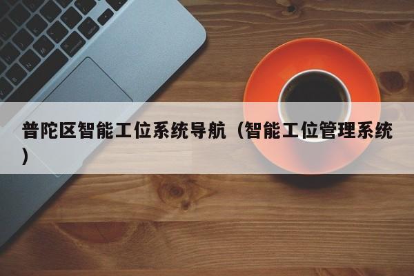 普陀区智能工位系统导航（智能工位<strong>管理系统</strong>）