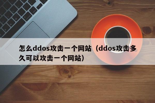 怎么ddos攻击一个网站（ddos攻击多久可以攻击一个网站）