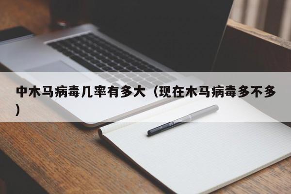 中木马病毒几率有多大（现在木马病毒多不多）