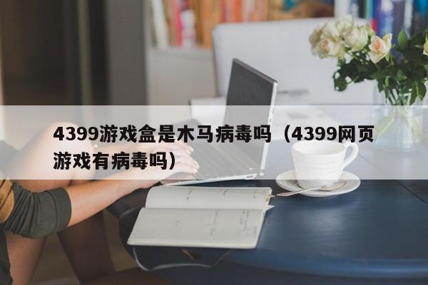 4399游戏盒是木马病毒吗（4399网页游戏有病毒吗）