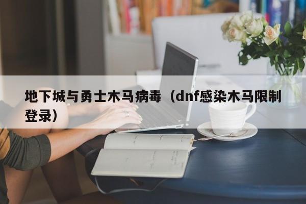 地下城与勇士木马病毒（dnf感染木马限制登录）