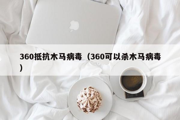 360抵抗木马病毒（360可以杀木马病毒）