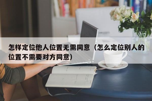 怎样定位他人位置无需同意（怎么定位别人的位置不需要对方同意）