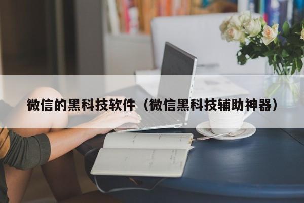 微信的黑科技软件（微信黑科技辅助神器）