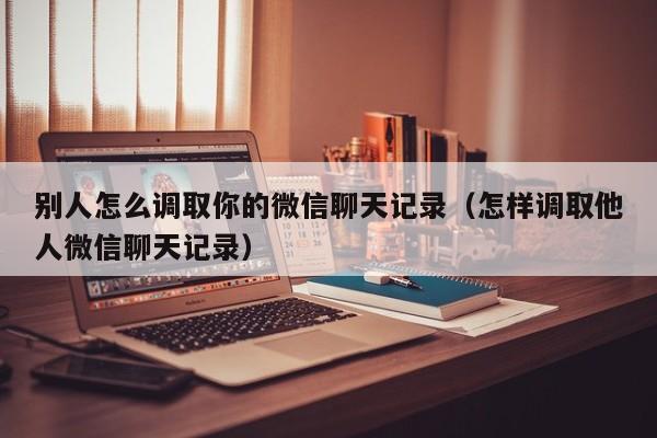 别人怎么调取你的微信聊天记录（怎样调取他人微信聊天记录）