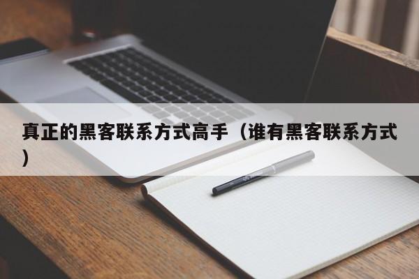 真正的黑客联系方式高手（谁有黑客联系方式）