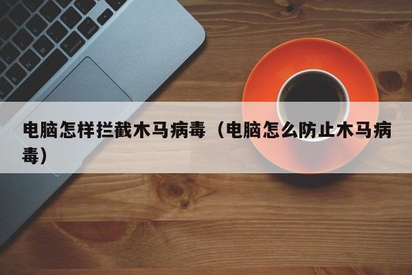 电脑怎样拦截木马病毒（电脑怎么防止木马病毒）