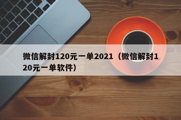 微信解封120元一单2021（微信解封120元一单软件）