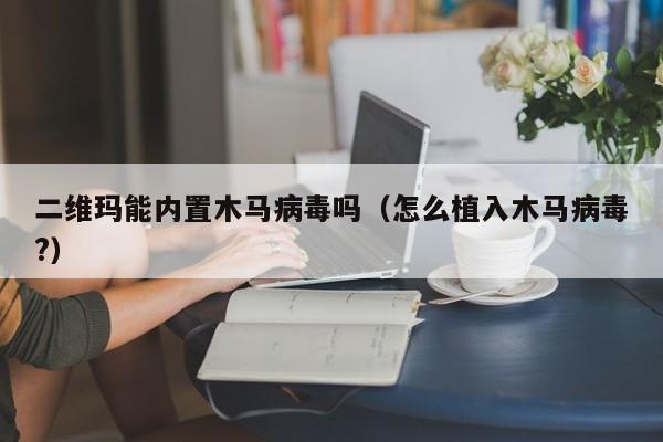 二维玛能内置木马病毒吗（怎么植入木马病毒?）