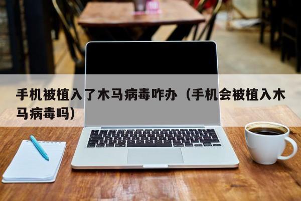 手机被植入了木马病毒咋办（手机会被植入木马病毒吗）