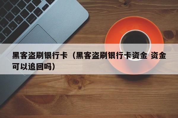 黑客盗刷银行卡（黑客盗刷银行卡资金 资金可以追回吗）