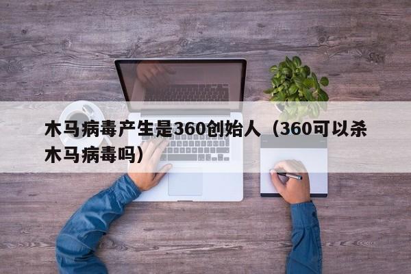 木马病毒产生是360创始人（360可以杀木马病毒吗）