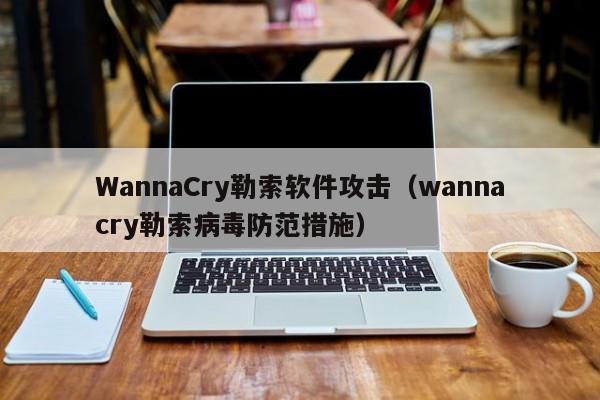 WannaCry勒索软件攻击（wannacry勒索病毒防范措施）