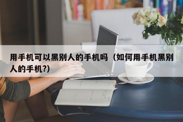 用手机可以黑别人的手机吗（如何用手机黑别人的手机?）