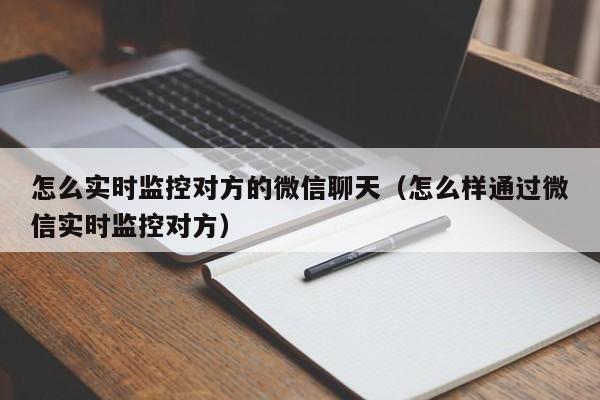 怎么实时监控对方的微信聊天（怎么样通过微信实时监控对方）