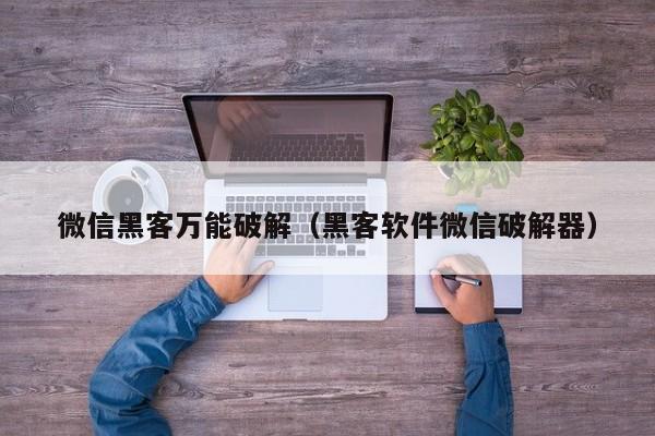 微信黑客万能破解（黑客软件微信破解器）