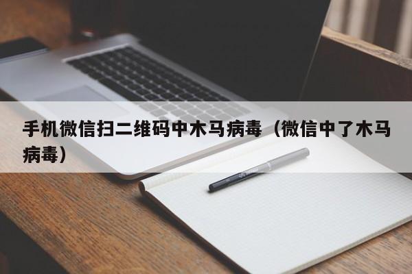 手机微信扫二维码中木马病毒（微信中了木马病毒）