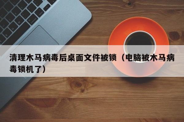 清理木马病毒后桌面文件被锁（电脑被木马病毒锁机了）