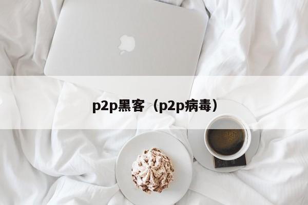 p2p黑客（p2p病毒）