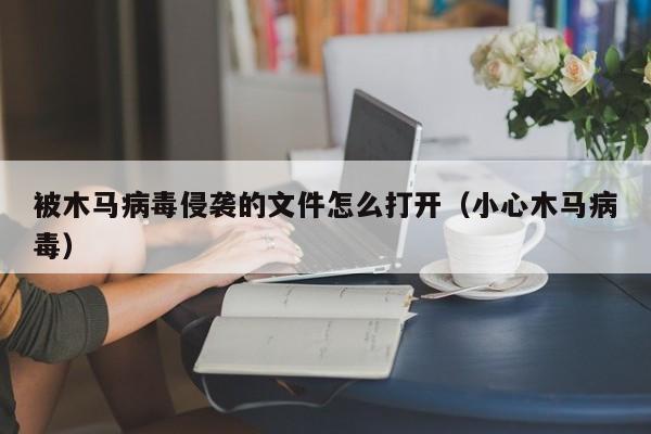 被木马病毒侵袭的文件怎么打开（小心木马病毒）