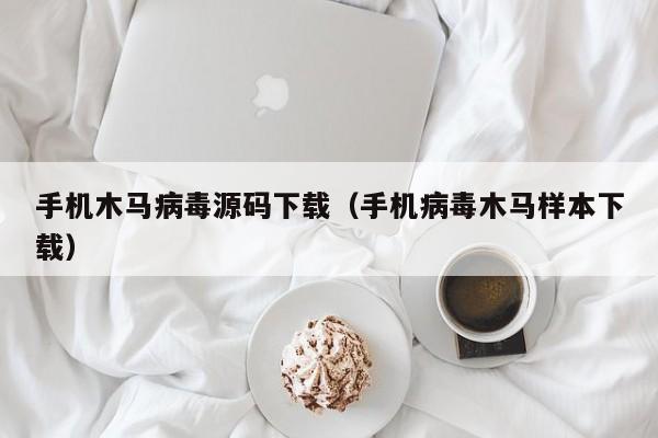 手机木马病毒源码下载（手机病毒木马样本下载）