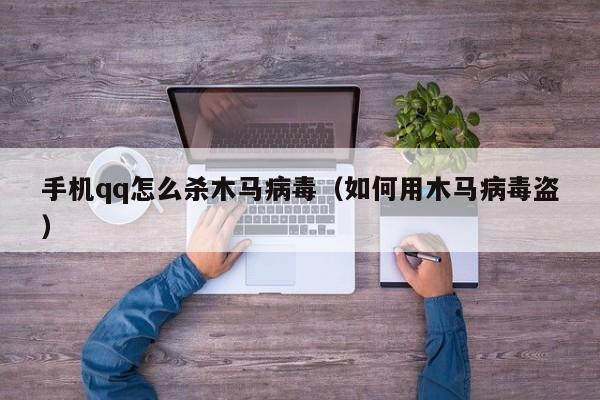 手机qq怎么杀木马病毒（如何用木马病毒盗）