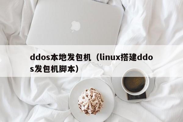 ddos本地发包机（linux搭建ddos发包机脚本）