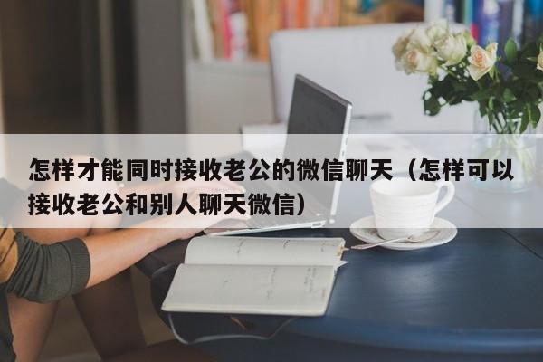 怎样才能同时接收老公的微信聊天（怎样可以接收老公和别人聊天微信）