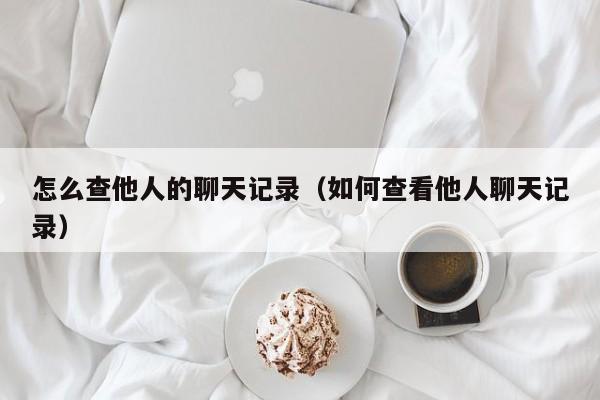 怎么查他人的聊天记录（如何查看他人聊天记录）