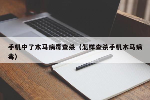 手机中了木马病毒查杀（怎样查杀手机木马病毒）