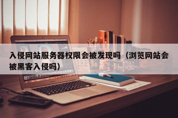 入侵网站服务器权限会被发现吗（浏览网站会被黑客入侵吗）