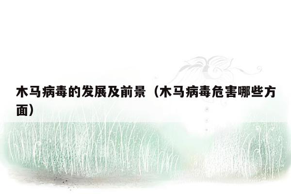 木马病毒的发展及前景（木马病毒危害哪些方面）