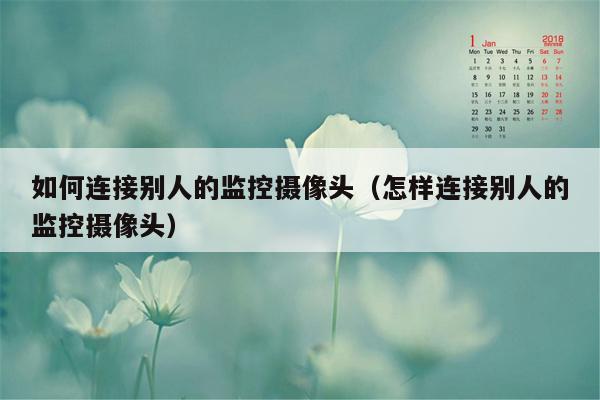 如何连接别人的监控摄像头（怎样连接别人的监控摄像头）