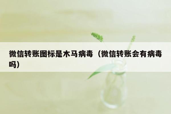 微信转账图标是木马病毒（微信转账会有病毒吗）