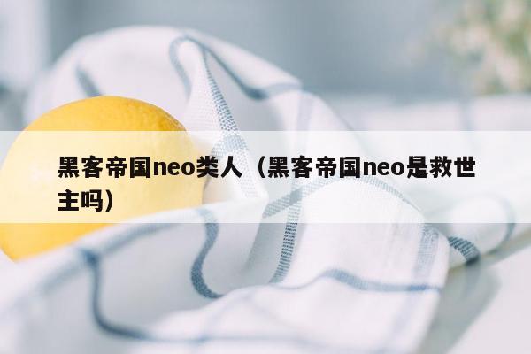 黑客帝国neo类人（黑客帝国neo是救世主吗）