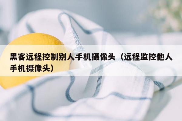 黑客远程控制别人手机摄像头（远程监控他人手机摄像头）