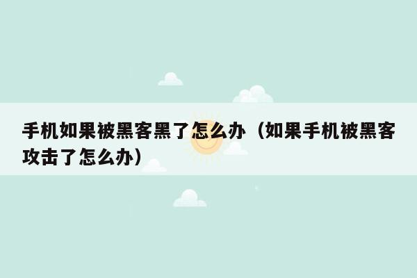 手机如果被黑客黑了怎么办（如果手机被黑客攻击了怎么办）