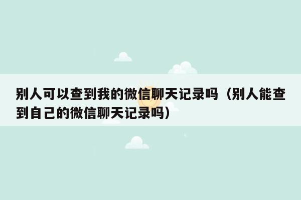 别人可以查到我的微信聊天记录吗（别人能查到自己的微信聊天记录吗）