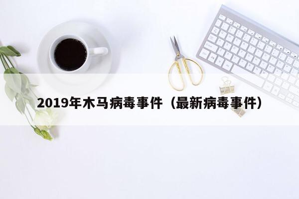 2019年木马病毒事件（最新病毒事件）