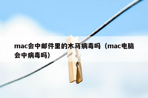 mac会中邮件里的木马病毒吗（mac电脑会中病毒吗）