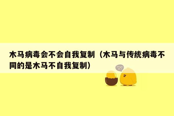 木马病毒会不会自我复制（木马与传统病毒不同的是木马不自我复制）