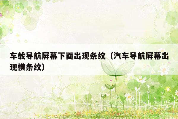 车载导航屏幕下面出现条纹（汽车导航屏幕出现横条纹）