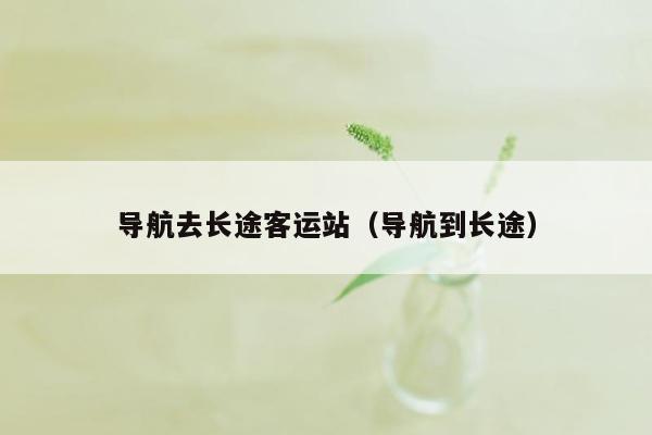 导航去长途客运站（导航到长途）