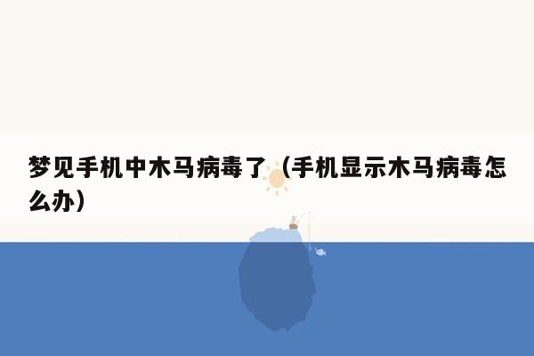 梦见手机中木马病毒了（手机显示木马病毒怎么办）