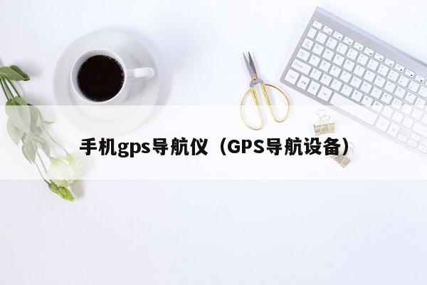 手机gps导航仪（GPS导航设备）