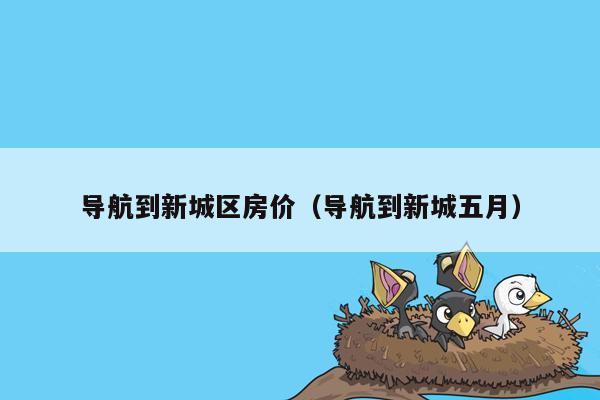 导航到新城区房价（导航到新城五月）