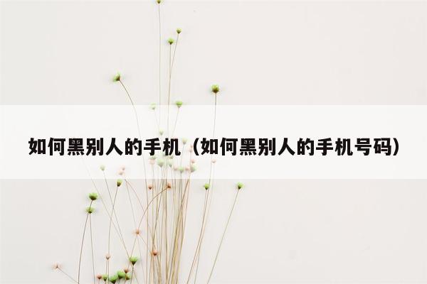 如何黑别人的手机（如何黑别人的手机号码）