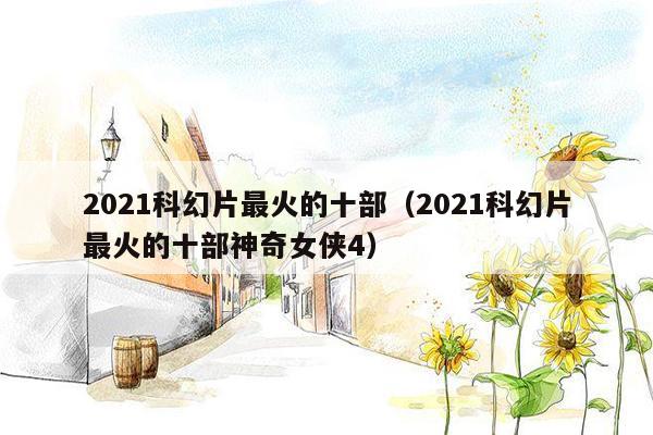 2021科幻片最火的十部（2021科幻片最火的十部神奇女侠4）